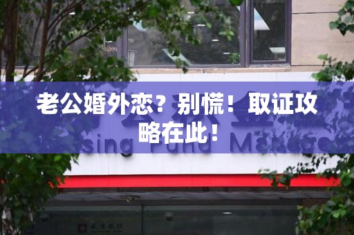 三明老公婚外恋？别慌！取证攻略在此！