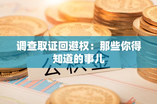 三明调查取证回避权：那些你得知道的事儿