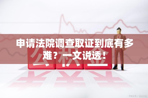 三明申请法院调查取证到底有多难？一文说透！