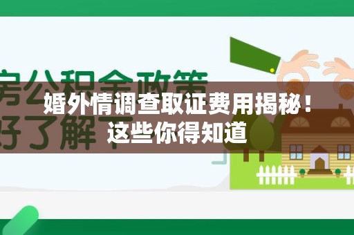 三明婚外情调查取证费用揭秘！这些你得知道