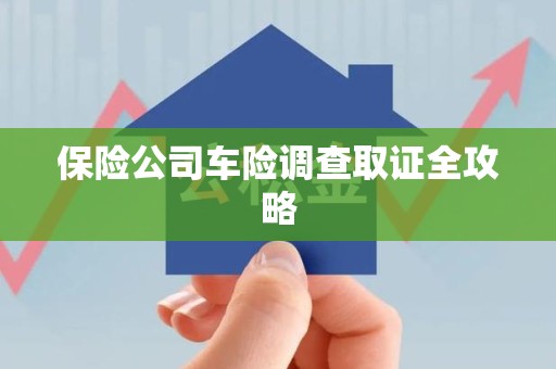 三明保险公司车险调查取证全攻略