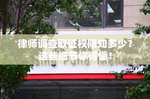 三明律师调查取证权限知多少？这些细节你得懂！