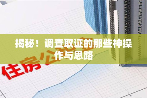 三明揭秘！调查取证的那些神操作与思路