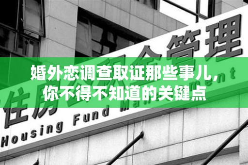 三明婚外恋调查取证那些事儿，你不得不知道的关键点