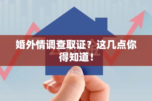 三明婚外情调查取证？这几点你得知道！