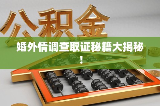 三明婚外情调查取证秘籍大揭秘！