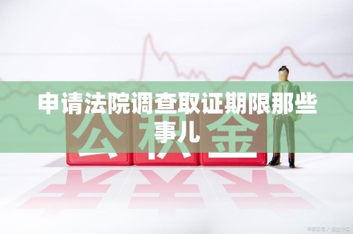 三明申请法院调查取证期限那些事儿