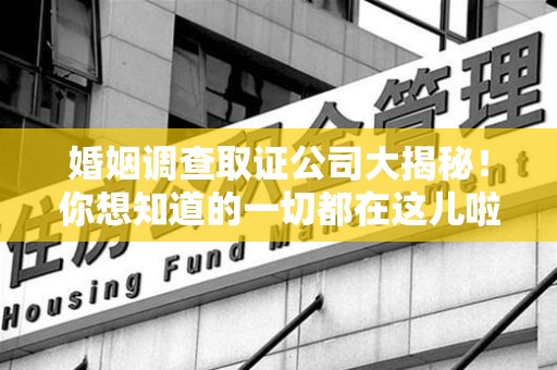 三明婚姻调查取证公司大揭秘！你想知道的一切都在这儿啦😉