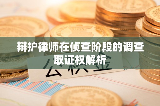 三明辩护律师在侦查阶段的调查取证权解析