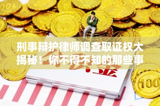 三明刑事辩护律师调查取证权大揭秘！你不得不知的那些事儿