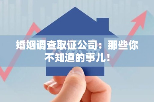 三明婚姻调查取证公司：那些你不知道的事儿！