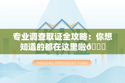 三明专业调查取证全攻略：你想知道的都在这里啦😉