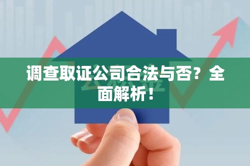 三明调查取证公司合法与否？全面解析！