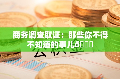 三明商务调查取证：那些你不得不知道的事儿😎