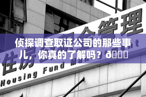 三明侦探调查取证公司的那些事儿，你真的了解吗？😎