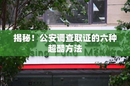三明揭秘！公安调查取证的六种超酷方法