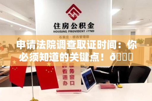 三明申请法院调查取证时间：你必须知道的关键点！😎