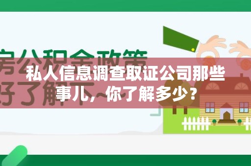 三明私人信息调查取证公司那些事儿，你了解多少？