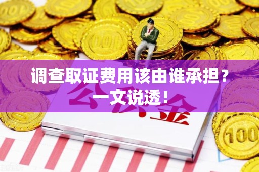 三明调查取证费用该由谁承担？一文说透！