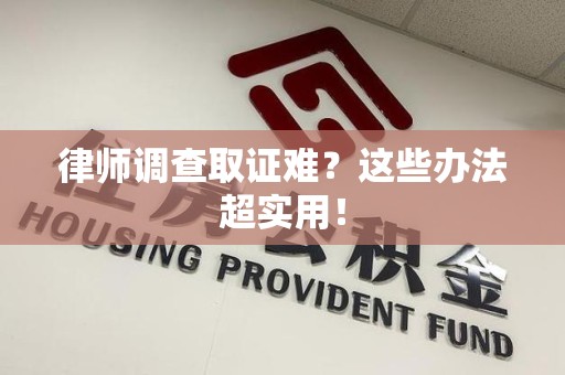 三明律师调查取证难？这些办法超实用！