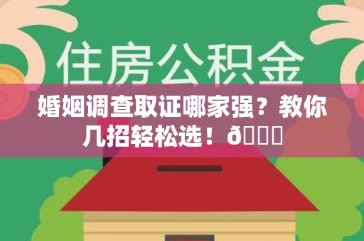 三明婚姻调查取证哪家强？教你几招轻松选！😎