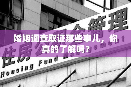 三明婚姻调查取证那些事儿，你真的了解吗？
