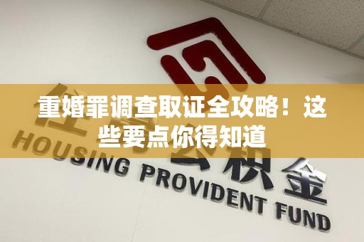 三明重婚罪调查取证全攻略！这些要点你得知道