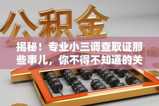 三明揭秘！专业小三调查取证那些事儿，你不得不知道的关键点