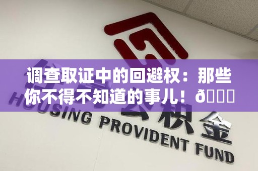 三明调查取证中的回避权：那些你不得不知道的事儿！😎
