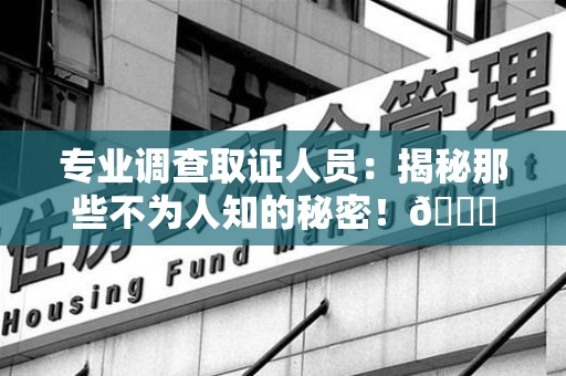 三明专业调查取证人员:揭秘那些不为人知的秘密!😎 三明专业调查取证人员:揭秘那些不为人知的秘密!😎