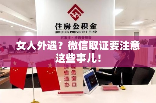 三明女人外遇？微信取证要注意这些事儿！