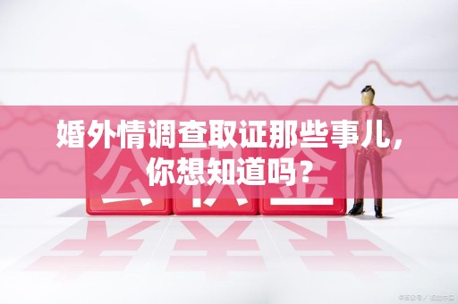 三明婚外情调查取证那些事儿，你想知道吗？