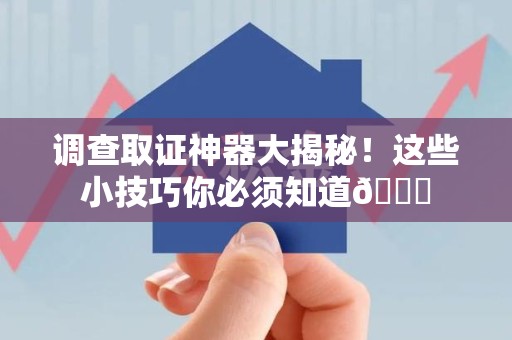三明调查取证神器大揭秘！这些小技巧你必须知道😎