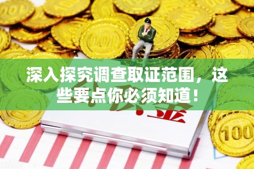 三明深入探究调查取证范围，这些要点你必须知道！