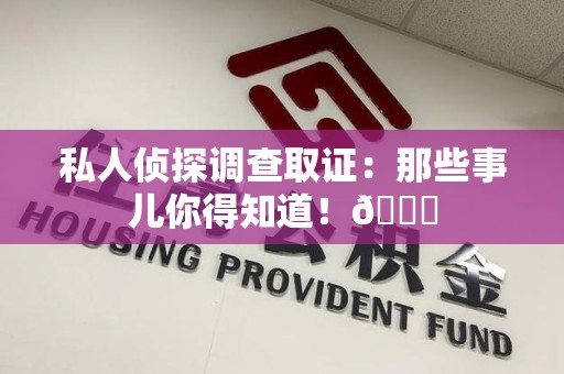三明私人侦探调查取证：那些事儿你得知道！😎