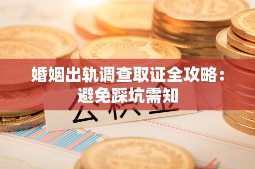 三明婚姻出轨调查取证全攻略：避免踩坑需知