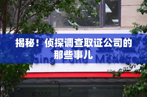 三明揭秘！侦探调查取证公司的那些事儿