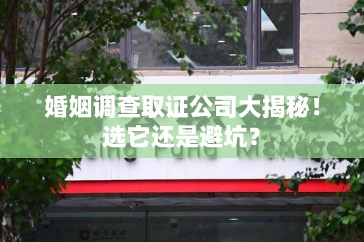 三明婚姻调查取证公司大揭秘！选它还是避坑？