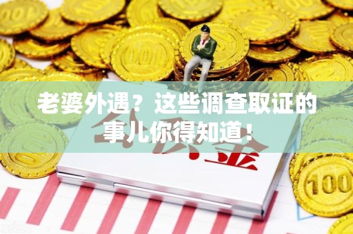 三明老婆外遇？这些调查取证的事儿你得知道！