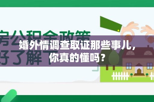 三明婚外情调查取证那些事儿，你真的懂吗？