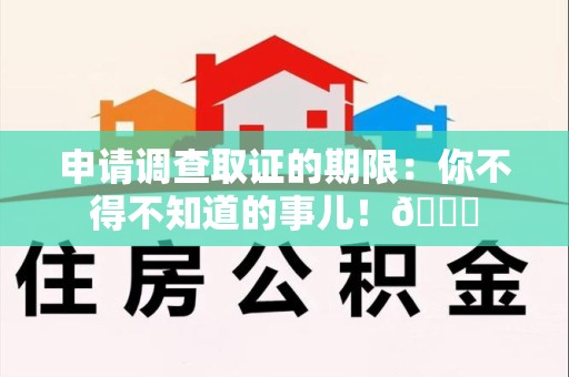 三明申请调查取证的期限:你不得不知道的事儿!😎 三明申请调查取证的期限:你不得不知道的事儿!😎