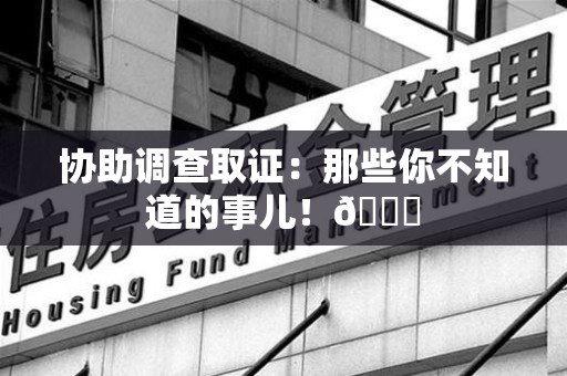 三明协助调查取证：那些你不知道的事儿！😎