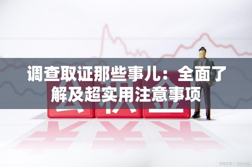 三明调查取证那些事儿：全面了解及超实用注意事项