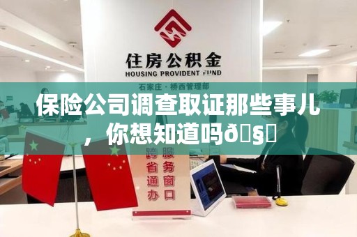 三明保险公司调查取证那些事儿，你想知道吗🧐