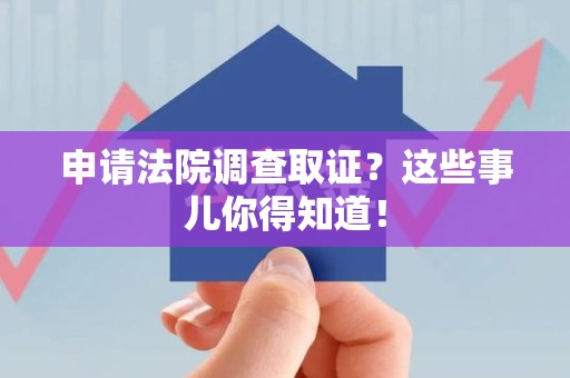 三明申请法院调查取证？这些事儿你得知道！