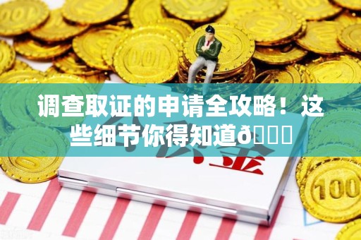 三明调查取证的申请全攻略！这些细节你得知道😎