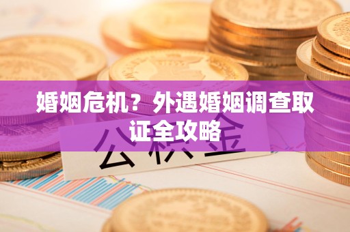 三明婚姻危机？外遇婚姻调查取证全攻略