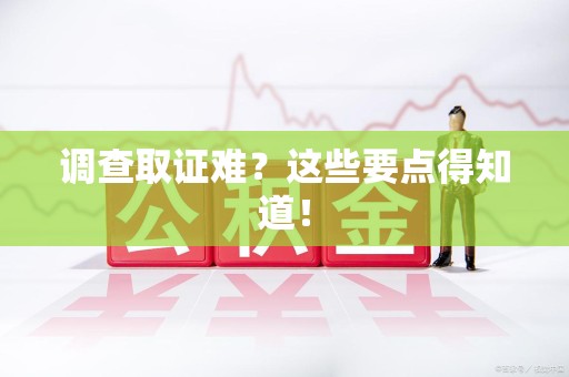 三明调查取证难？这些要点得知道！