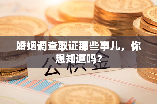 三明婚姻调查取证那些事儿，你想知道吗？