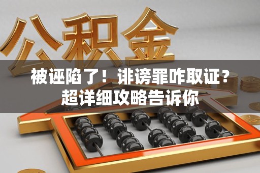 三明被诬陷了！诽谤罪咋取证？超详细攻略告诉你